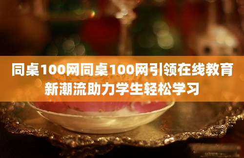 同桌100网同桌100网引领在线教育新潮流助力学生轻松学习