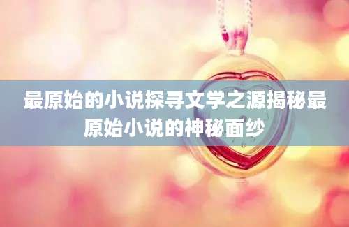 最原始的小说探寻文学之源揭秘最原始小说的神秘面纱