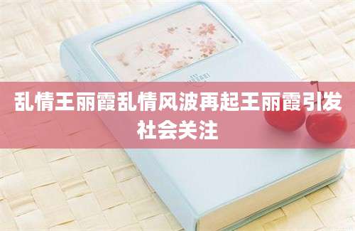 乱情王丽霞乱情风波再起王丽霞引发社会关注