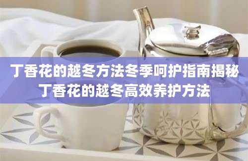 丁香花的越冬方法冬季呵护指南揭秘丁香花的越冬高效养护方法