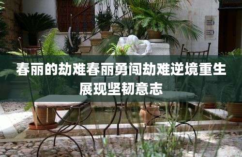春丽的劫难春丽勇闯劫难逆境重生展现坚韧意志