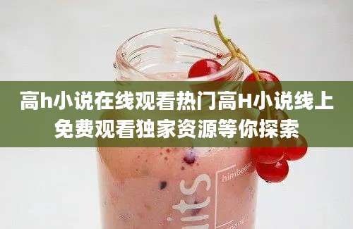 高h小说在线观看热门高H小说线上免费观看独家资源等你探索