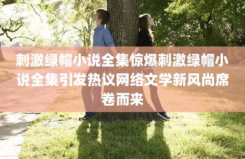 刺激绿帽小说全集惊爆刺激绿帽小说全集引发热议网络文学新风尚席卷而来