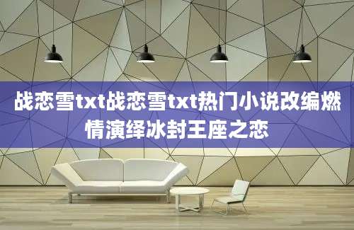 战恋雪txt战恋雪txt热门小说改编燃情演绎冰封王座之恋