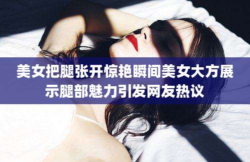美女把腿张开惊艳瞬间美女大方展示腿部魅力引发网友热议