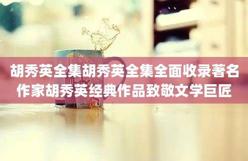 胡秀英全集胡秀英全集全面收录著名作家胡秀英经典作品致敬文学巨匠