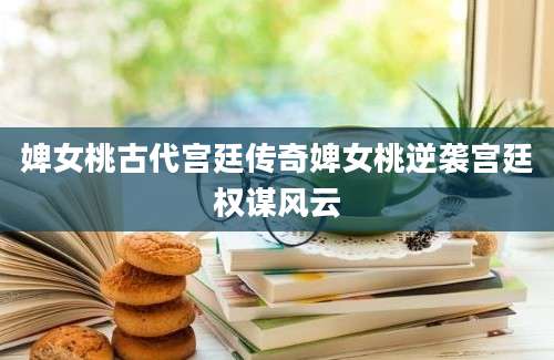 婢女桃古代宫廷传奇婢女桃逆袭宫廷权谋风云