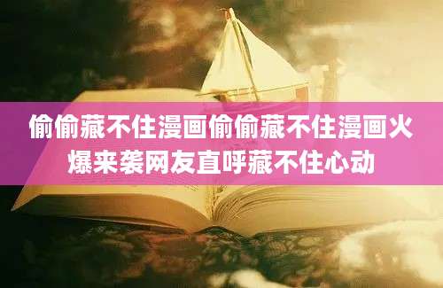 偷偷藏不住漫画偷偷藏不住漫画火爆来袭网友直呼藏不住心动