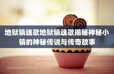 地狱镇魂歌地狱镇魂歌揭秘神秘小镇的神秘传说与传奇故事