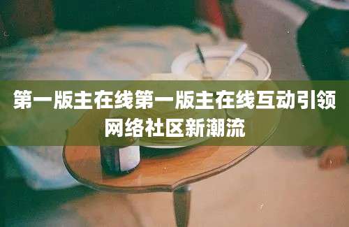 第一版主在线第一版主在线互动引领网络社区新潮流