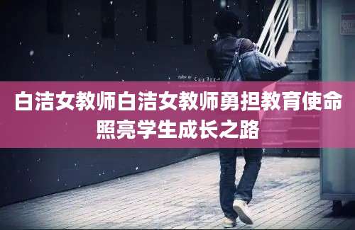 白洁女教师白洁女教师勇担教育使命照亮学生成长之路