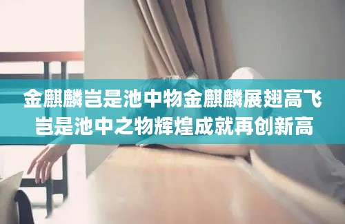 金麒麟岂是池中物金麒麟展翅高飞岂是池中之物辉煌成就再创新高
