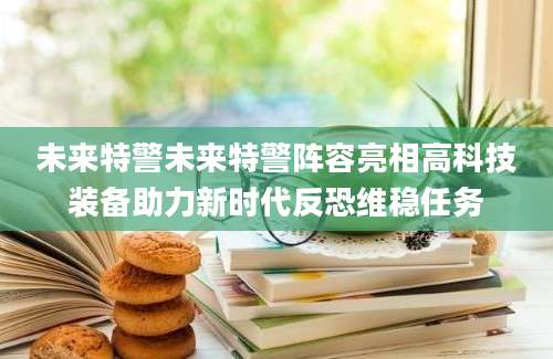 未来特警未来特警阵容亮相高科技装备助力新时代反恐维稳任务