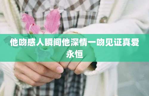 他吻感人瞬间他深情一吻见证真爱永恒