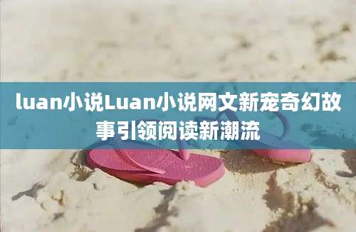 luan小说Luan小说网文新宠奇幻故事引领阅读新潮流