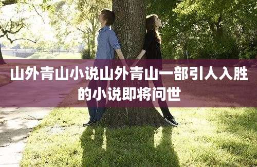 山外青山小说山外青山一部引人入胜的小说即将问世