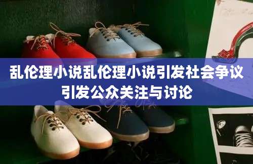 乱伦理小说乱伦理小说引发社会争议引发公众关注与讨论