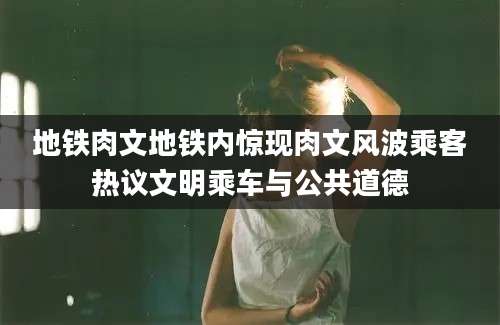 地铁肉文地铁内惊现肉文风波乘客热议文明乘车与公共道德
