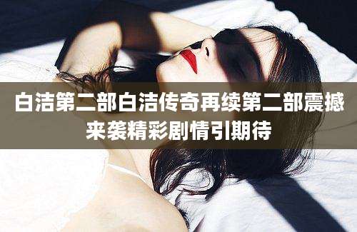 白洁第二部白洁传奇再续第二部震撼来袭精彩剧情引期待