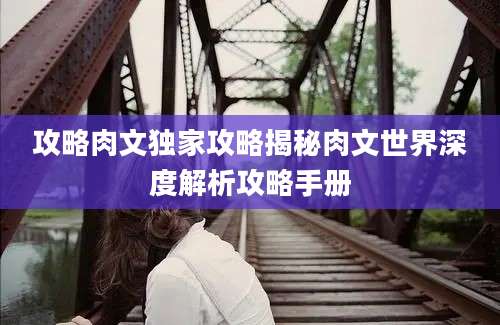 攻略肉文独家攻略揭秘肉文世界深度解析攻略手册