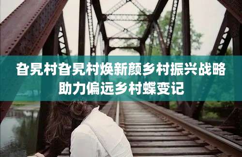 旮旯村旮旯村焕新颜乡村振兴战略助力偏远乡村蝶变记