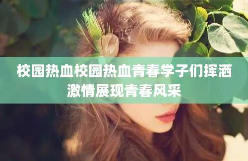 校园热血校园热血青春学子们挥洒激情展现青春风采