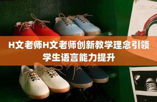 H文老师H文老师创新教学理念引领学生语言能力提升