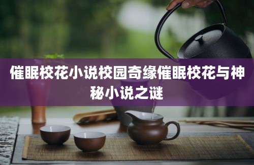 催眠校花小说校园奇缘催眠校花与神秘小说之谜
