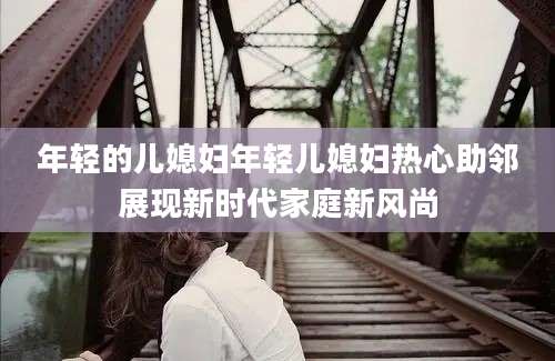 年轻的儿媳妇年轻儿媳妇热心助邻展现新时代家庭新风尚