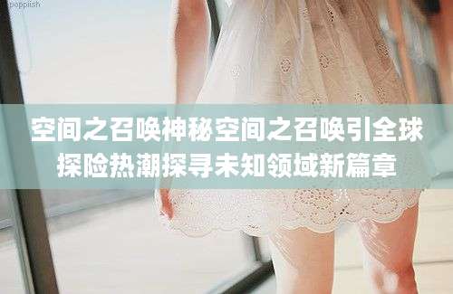 空间之召唤神秘空间之召唤引全球探险热潮探寻未知领域新篇章
