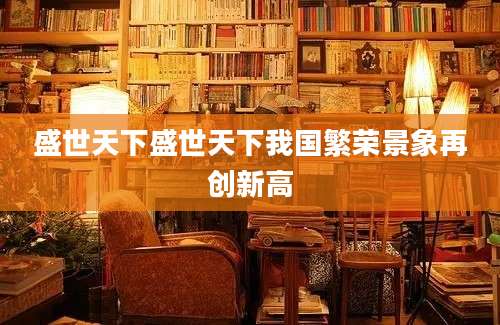 盛世天下盛世天下我国繁荣景象再创新高