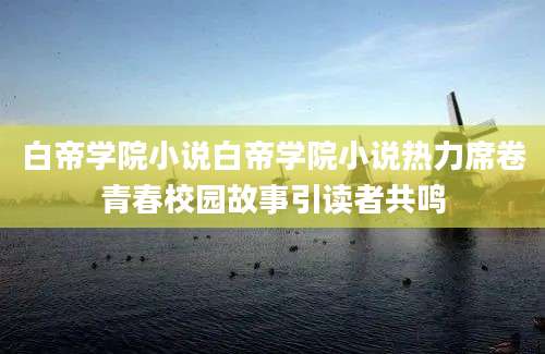 白帝学院小说白帝学院小说热力席卷青春校园故事引读者共鸣
