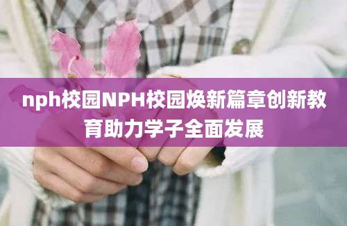 nph校园NPH校园焕新篇章创新教育助力学子全面发展