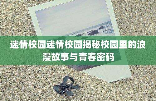 迷情校园迷情校园揭秘校园里的浪漫故事与青春密码