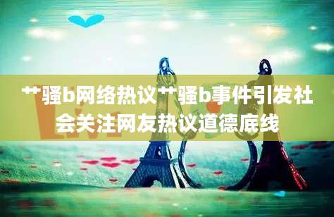 艹骚b网络热议艹骚b事件引发社会关注网友热议道德底线