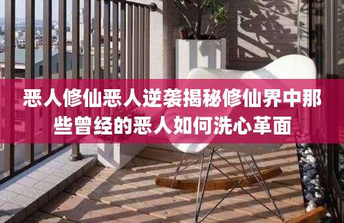 恶人修仙恶人逆袭揭秘修仙界中那些曾经的恶人如何洗心革面