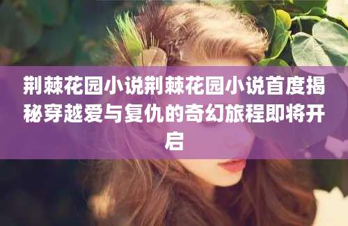 荆棘花园小说荆棘花园小说首度揭秘穿越爱与复仇的奇幻旅程即将开启