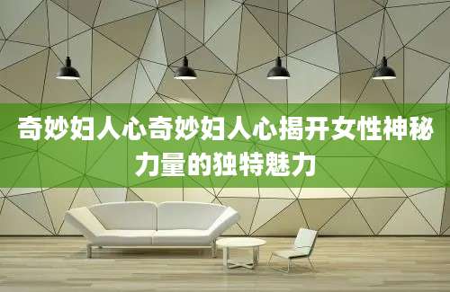奇妙妇人心奇妙妇人心揭开女性神秘力量的独特魅力