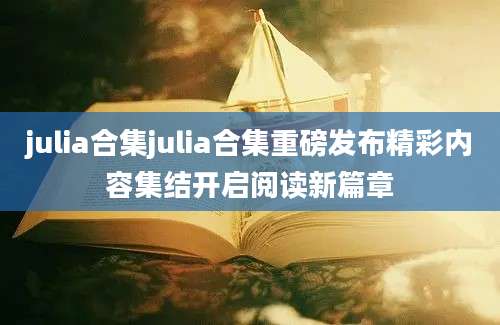 julia合集julia合集重磅发布精彩内容集结开启阅读新篇章