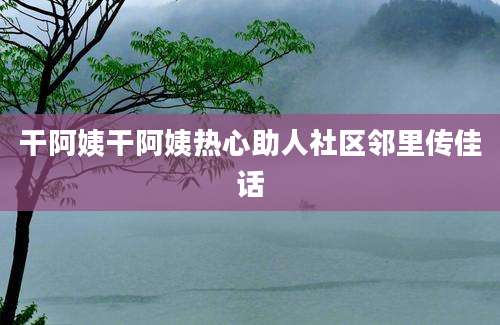 干阿姨干阿姨热心助人社区邻里传佳话