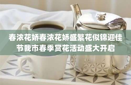 春浓花娇春浓花娇盛繁花似锦迎佳节我市春季赏花活动盛大开启