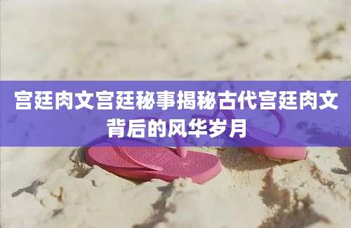 宫廷肉文宫廷秘事揭秘古代宫廷肉文背后的风华岁月