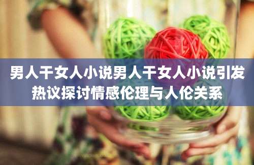 男人干女人小说男人干女人小说引发热议探讨情感伦理与人伦关系