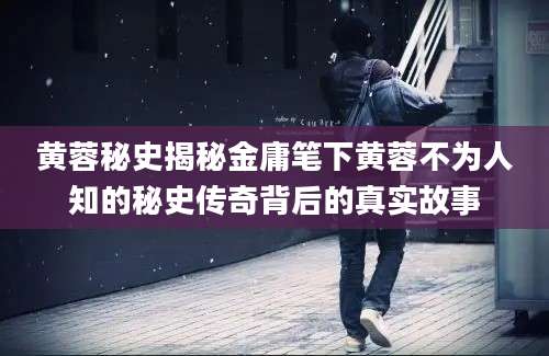 黄蓉秘史揭秘金庸笔下黄蓉不为人知的秘史传奇背后的真实故事