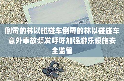 倒霉的林以碰碰车倒霉的林以碰碰车意外事故频发呼吁加强游乐设施安全监管