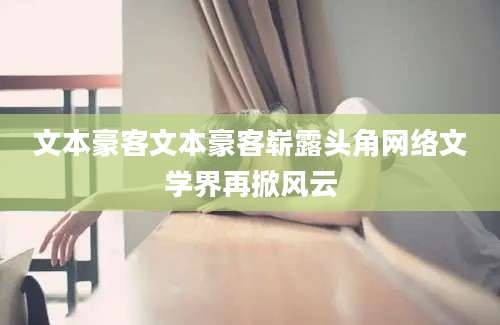 文本豪客文本豪客崭露头角网络文学界再掀风云