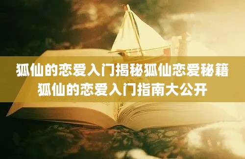 狐仙的恋爱入门揭秘狐仙恋爱秘籍狐仙的恋爱入门指南大公开