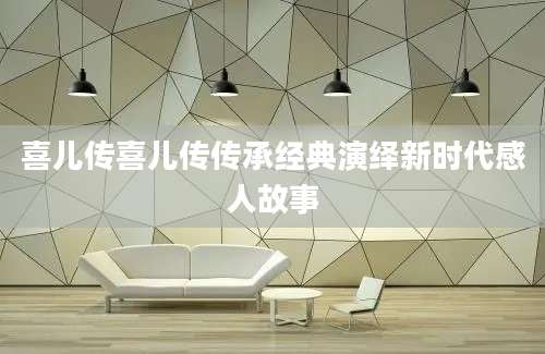 喜儿传喜儿传传承经典演绎新时代感人故事