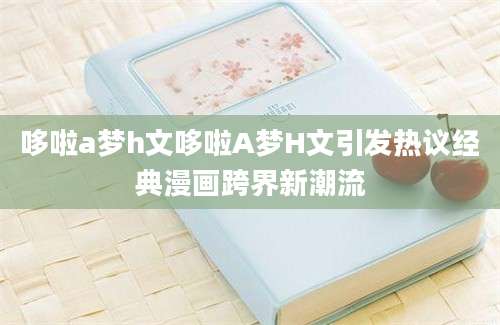 哆啦a梦h文哆啦A梦H文引发热议经典漫画跨界新潮流