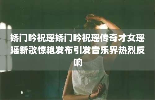 娇门吟祝瑶娇门吟祝瑶传奇才女瑶瑶新歌惊艳发布引发音乐界热烈反响